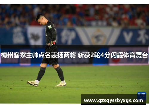 梅州客家主帅点名表扬两将 斩获2轮4分闪耀体育舞台