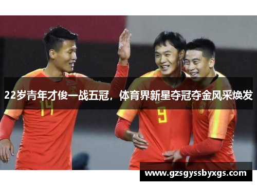 22岁青年才俊一战五冠，体育界新星夺冠夺金风采焕发