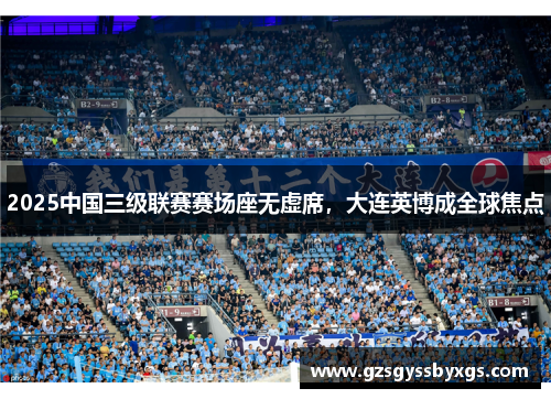 2025中国三级联赛赛场座无虚席，大连英博成全球焦点
